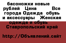 басоножки новые 500 рублей › Цена ­ 500 - Все города Одежда, обувь и аксессуары » Женская одежда и обувь   . Ставропольский край